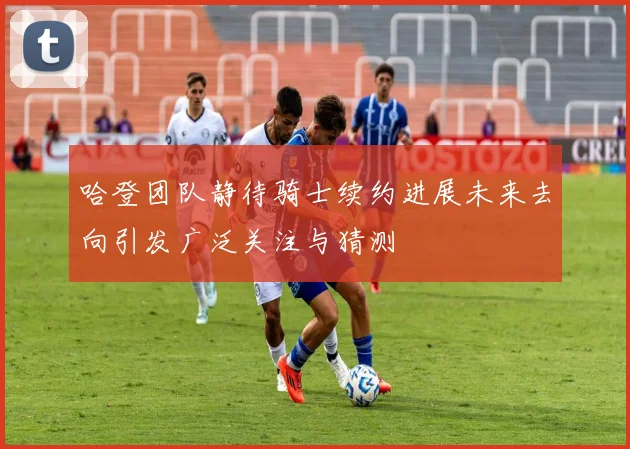 哈登团队静待骑士续约进展未来去向引发广泛关注与猜测