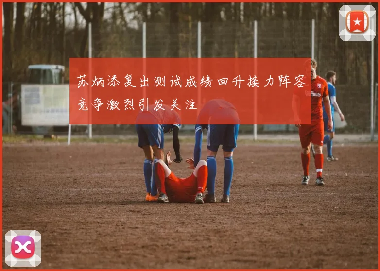 苏炳添复出测试成绩回升接力阵容竞争激烈引发关注