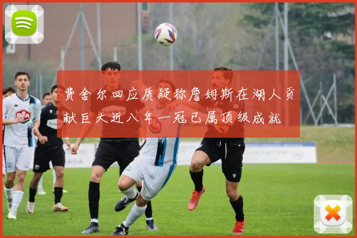 费舍尔回应质疑称詹姆斯在湖人贡献巨大近八年一冠已属顶级成就