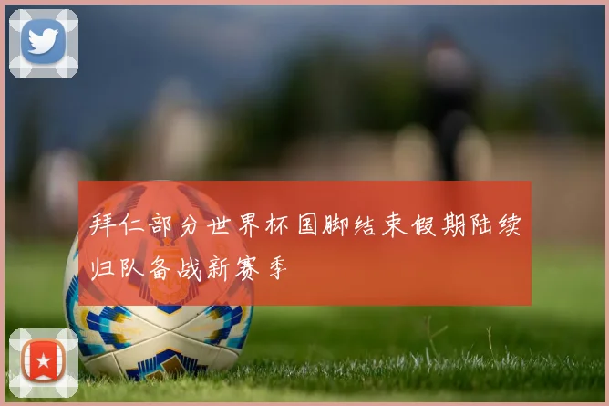 拜仁部分世界杯国脚结束假期陆续归队备战新赛季