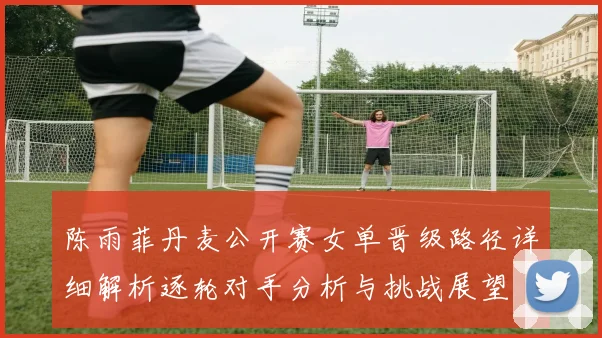 陈雨菲丹麦公开赛女单晋级路径详细解析逐轮对手分析与挑战展望