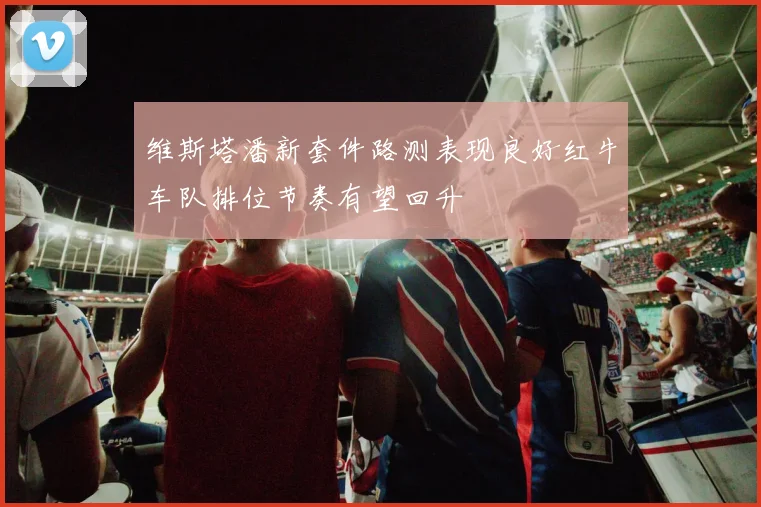 维斯塔潘新套件路测表现良好红牛车队排位节奏有望回升