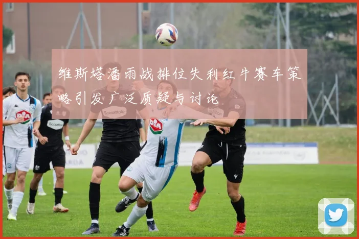 维斯塔潘雨战排位失利红牛赛车策略引发广泛质疑与讨论